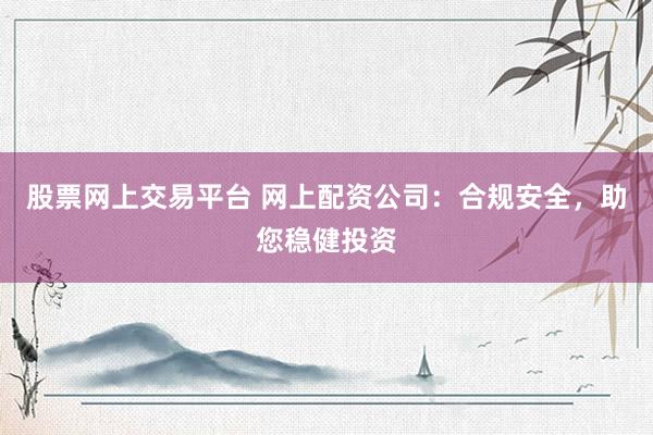 股票网上交易平台 网上配资公司：合规安全，助您稳健投资