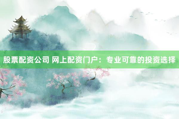 股票配资公司 网上配资门户：专业可靠的投资选择