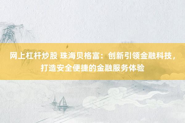 网上杠杆炒股 珠海贝格富：创新引领金融科技，打造安全便捷的金融服务体验