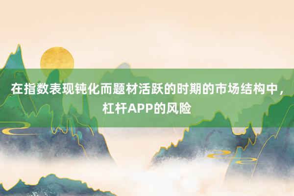 在指数表现钝化而题材活跃的时期的市场结构中，杠杆APP的风险