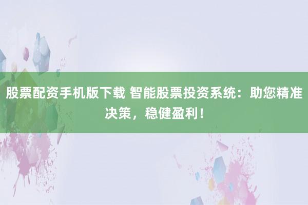 股票配资手机版下载 智能股票投资系统：助您精准决策，稳健盈利！