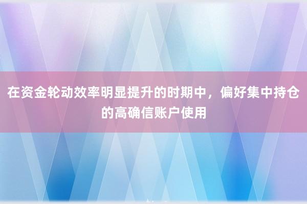 在资金轮动效率明显提升的时期中，偏好集中持仓的高确信账户使用