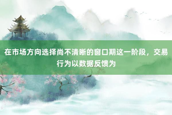 在市场方向选择尚不清晰的窗口期这一阶段，交易行为以数据反馈为