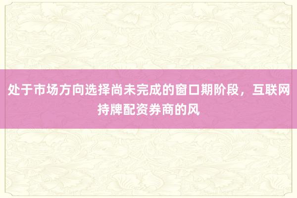 处于市场方向选择尚未完成的窗口期阶段，互联网持牌配资券商的风