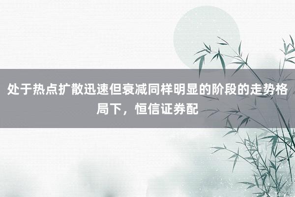 处于热点扩散迅速但衰减同样明显的阶段的走势格局下，恒信证券配