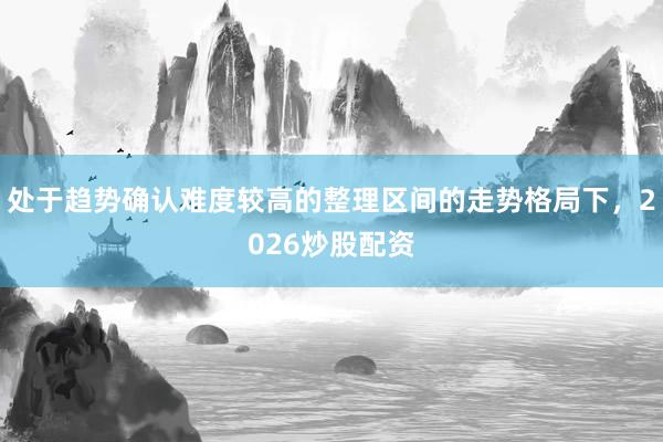 处于趋势确认难度较高的整理区间的走势格局下,2026炒股配资