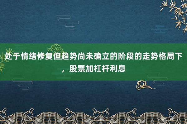 处于情绪修复但趋势尚未确立的阶段的走势格局下，股票加杠杆利息