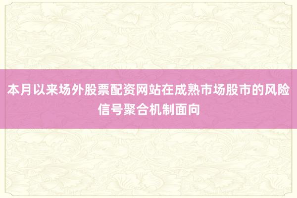本月以来场外股票配资网站在成熟市场股市的风险信号聚合机制面向