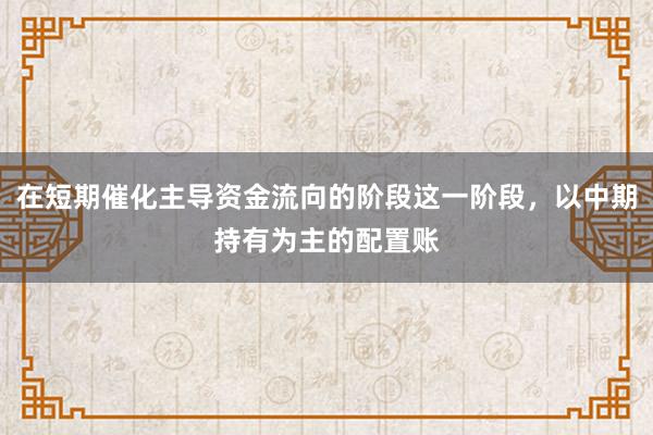 在短期催化主导资金流向的阶段这一阶段，以中期持有为主的配置账