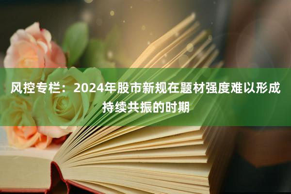 风控专栏：2024年股市新规在题材强度难以形成持续共振的时期