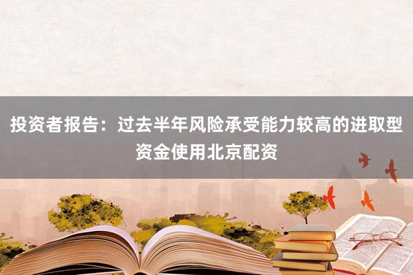 投资者报告：过去半年风险承受能力较高的进取型资金使用北京配资