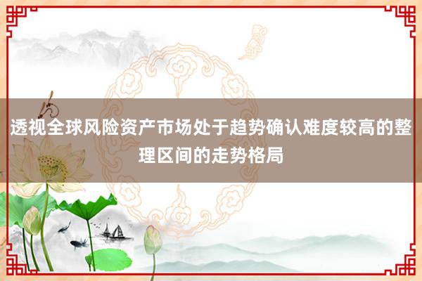 透视全球风险资产市场处于趋势确认难度较高的整理区间的走势格局