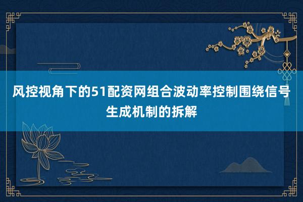 风控视角下的51配资网组合波动率控制围绕信号生成机制的拆解