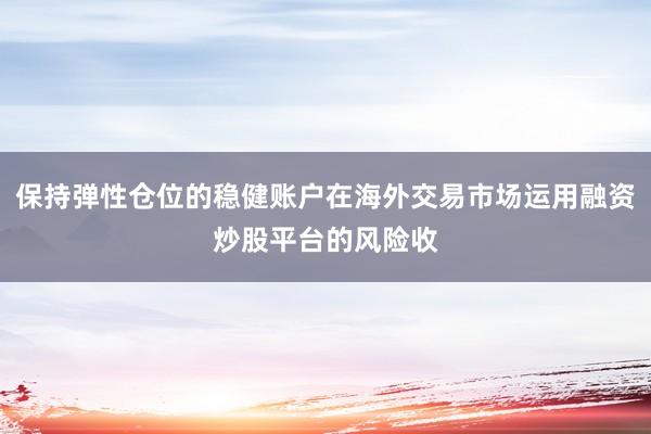 保持弹性仓位的稳健账户在海外交易市场运用融资炒股平台的风险收