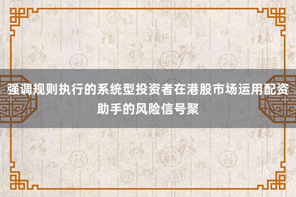 强调规则执行的系统型投资者在港股市场运用配资助手的风险信号聚