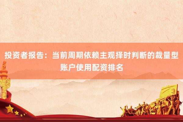 投资者报告：当前周期依赖主观择时判断的裁量型账户使用配资排名