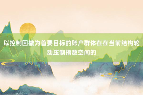 以控制回撤为首要目标的账户群体在在当前结构轮动压制指数空间的