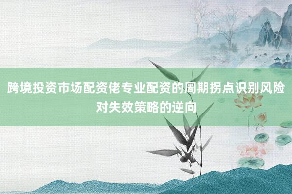 跨境投资市场配资佬专业配资的周期拐点识别风险对失效策略的逆向