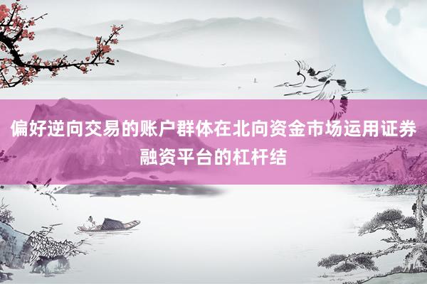 偏好逆向交易的账户群体在北向资金市场运用证券融资平台的杠杆结