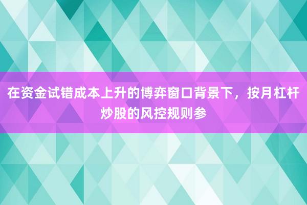 在资金试错成本上升的博弈窗口背景下，按月杠杆炒股的风控规则参