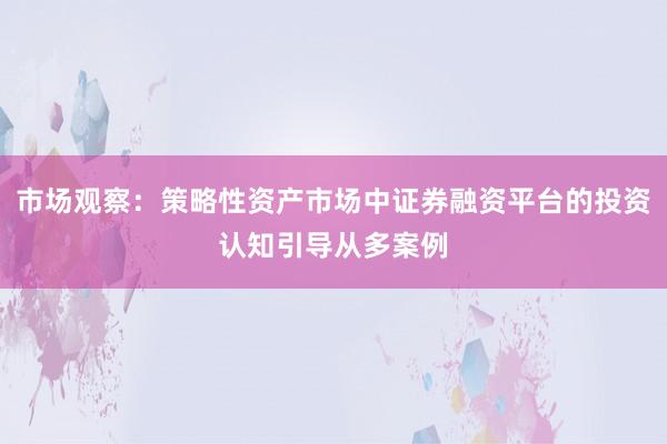 市场观察：策略性资产市场中证券融资平台的投资认知引导从多案例