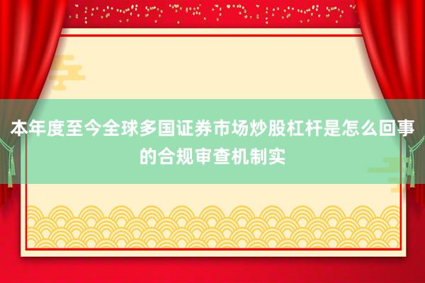 本年度至今全球多国证券市场炒股杠杆是怎么回事的合规审查机制实