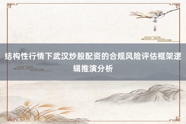 结构性行情下武汉炒股配资的合规风险评估框架逻辑推演分析