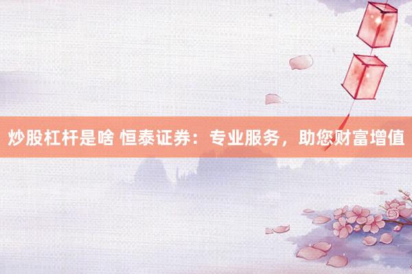 炒股杠杆是啥 恒泰证券：专业服务，助您财富增值