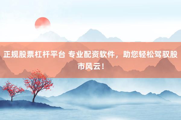 正规股票杠杆平台 专业配资软件，助您轻松驾驭股市风云！