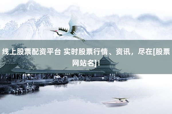 线上股票配资平台 实时股票行情、资讯，尽在[股票网站名]！