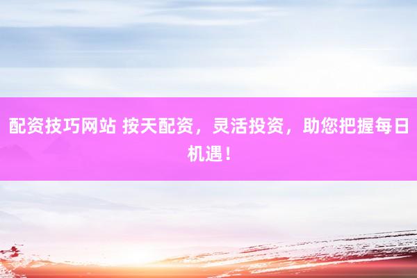 配资技巧网站 按天配资，灵活投资，助您把握每日机遇！