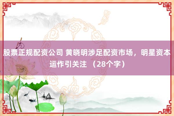 股票正规配资公司 黄晓明涉足配资市场，明星资本运作引关注 （28个字）