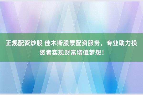 正规配资炒股 佳木斯股票配资服务，专业助力投资者实现财富增值梦想！