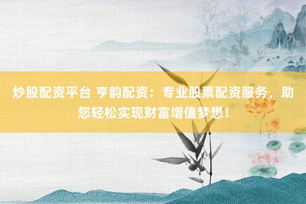 炒股配资平台 亨韵配资：专业股票配资服务，助您轻松实现财富增值梦想！