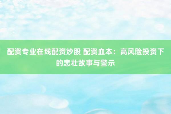 配资专业在线配资炒股 配资血本：高风险投资下的悲壮故事与警示