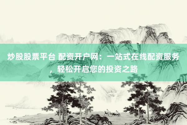 炒股股票平台 配资开户网：一站式在线配资服务，轻松开启您的投资之路