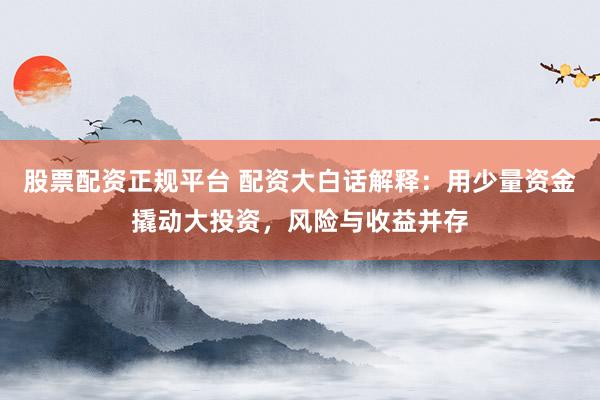 股票配资正规平台 配资大白话解释：用少量资金撬动大投资，风险与收益并存
