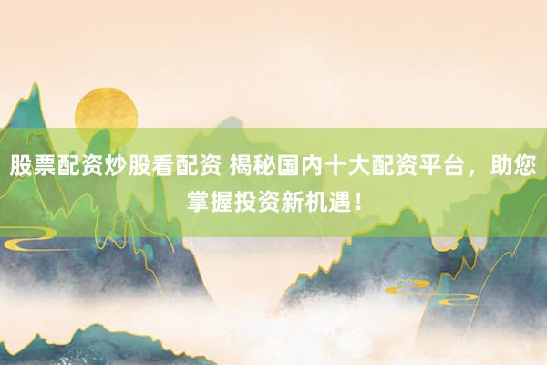 股票配资炒股看配资 揭秘国内十大配资平台，助您掌握投资新机遇！