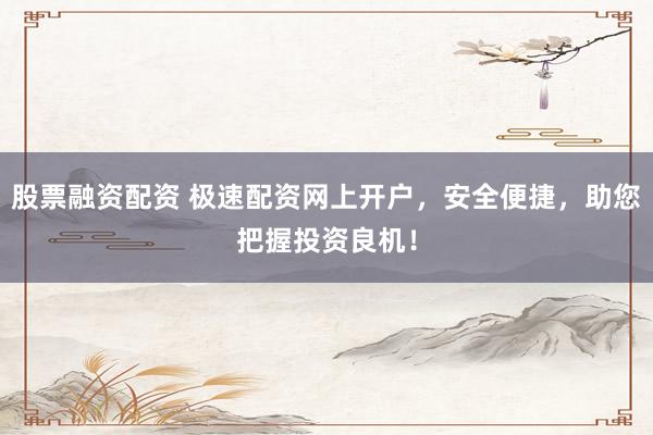 股票融资配资 极速配资网上开户，安全便捷，助您把握投资良机！