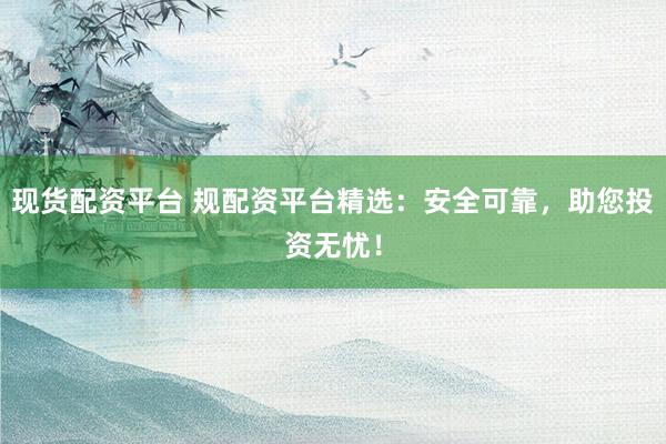 现货配资平台 规配资平台精选：安全可靠，助您投资无忧！
