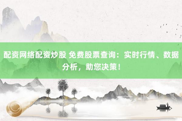 配资网络配资炒股 免费股票查询：实时行情、数据分析，助您决策！