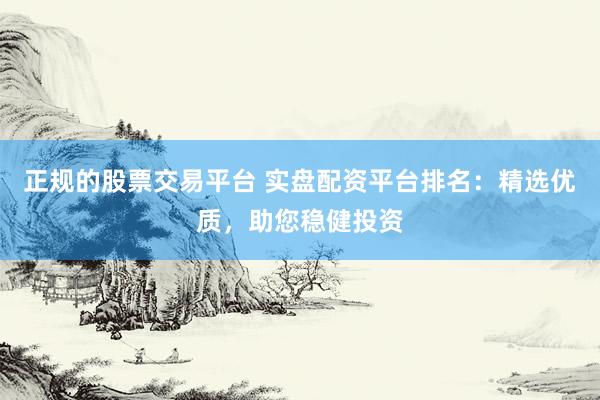 正规的股票交易平台 实盘配资平台排名：精选优质，助您稳健投资