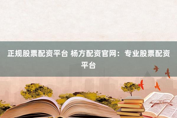 正规股票配资平台 杨方配资官网：专业股票配资平台