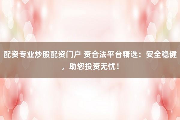 配资专业炒股配资门户 资合法平台精选：安全稳健，助您投资无忧！