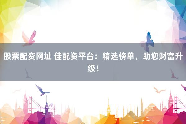 股票配资网址 佳配资平台：精选榜单，助您财富升级！
