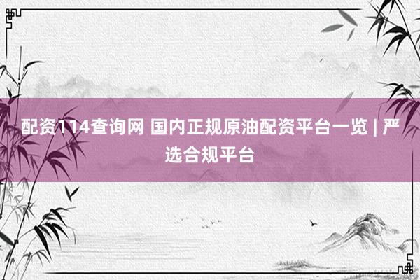 配资114查询网 国内正规原油配资平台一览 | 严选合规平台
