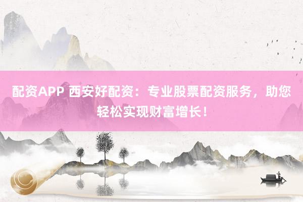 配资APP 西安好配资：专业股票配资服务，助您轻松实现财富增长！