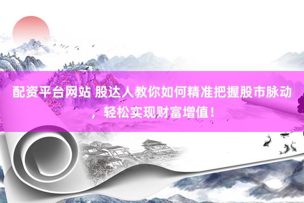 配资平台网站 股达人教你如何精准把握股市脉动，轻松实现财富增值！