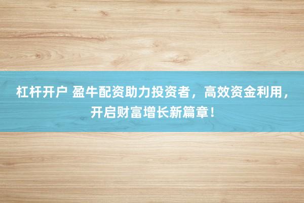 杠杆开户 盈牛配资助力投资者，高效资金利用，开启财富增长新篇章！