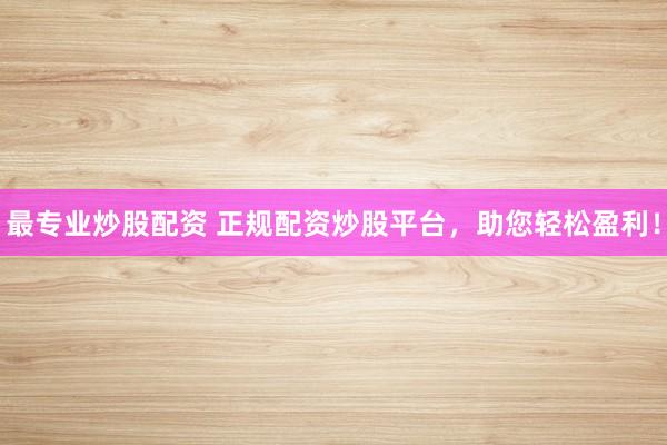最专业炒股配资 正规配资炒股平台，助您轻松盈利！